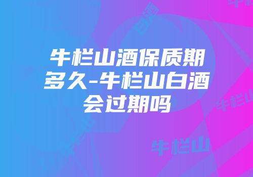 牛栏山酒保质期多久-牛栏山白酒会过期吗