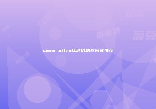 casa silva红酒价格查询及推荐