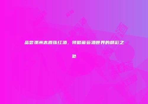 品尝澳洲赤霞珠红酒，领略葡萄酒世界的精彩之处