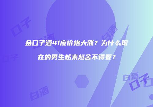 金口子酒41度价格大涨？为什么现在的男生越来越舍不得娶？