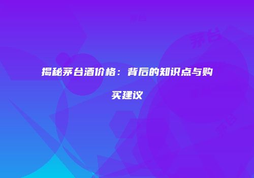 揭秘茅台酒价格：背后的知识点与购买建议