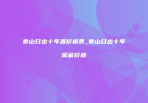 泰山日出十年酒价格表_泰山日出十年窖藏价格