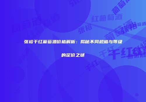 张裕干红葡萄酒价格解析：揭秘不同规格与等级的定价之谜