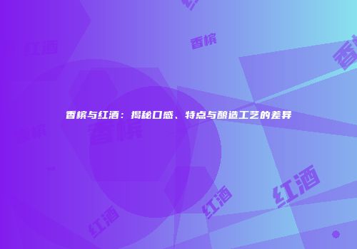 香槟与红酒：揭秘口感、特点与酿造工艺的差异