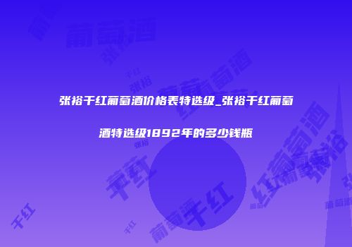 张裕干红葡萄酒价格表特选级_张裕干红葡萄酒特选级1892年的多少钱瓶