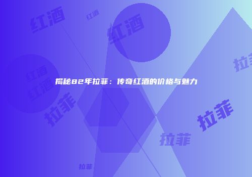 揭秘82年拉菲：传奇红酒的价格与魅力