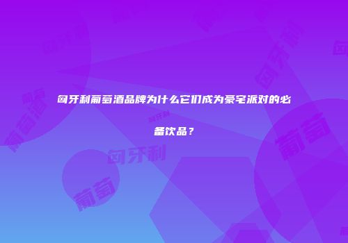 匈牙利葡萄酒品牌为什么它们成为豪宅派对的必备饮品？