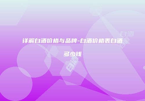 详解白酒价格与品牌-白酒价格表白酒多少钱