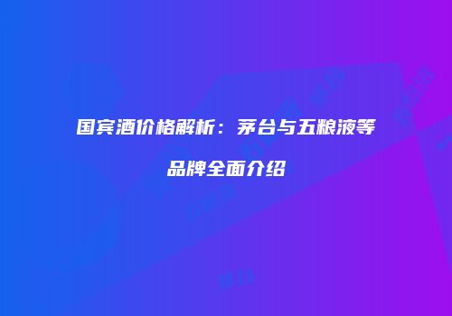 国宾酒价格解析：茅台与五粮液等品牌全面介绍