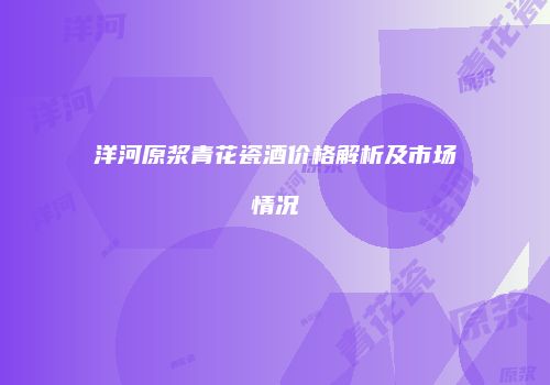洋河原浆青花瓷酒价格解析及市场情况