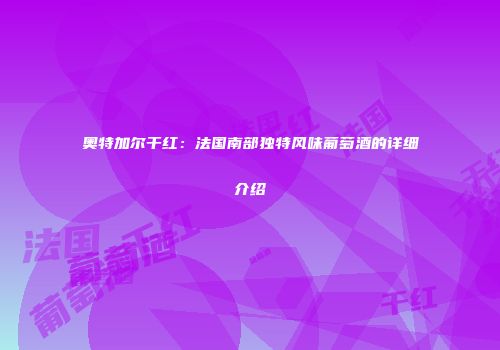奥特加尔干红：法国南部独特风味葡萄酒的详细介绍