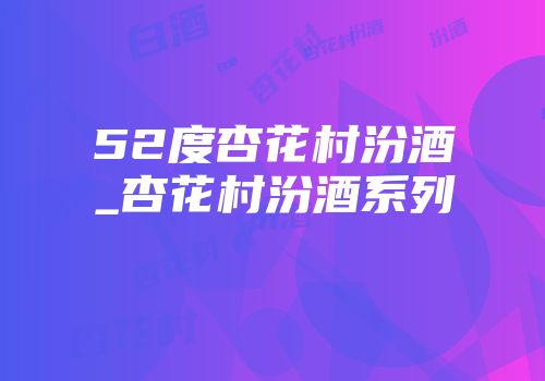 52度杏花村汾酒_杏花村汾酒系列