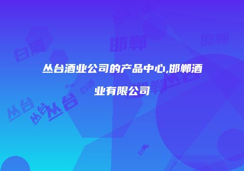 丛台酒业公司的产品中心,邯郸酒业有限公司