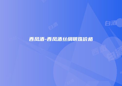 西凤酒-西凤酒丝绸明珠价格