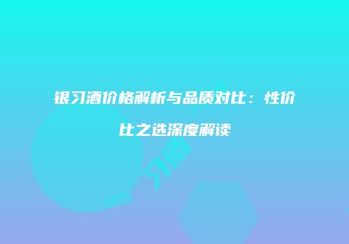 银习酒价格解析与品质对比：性价比之选深度解读