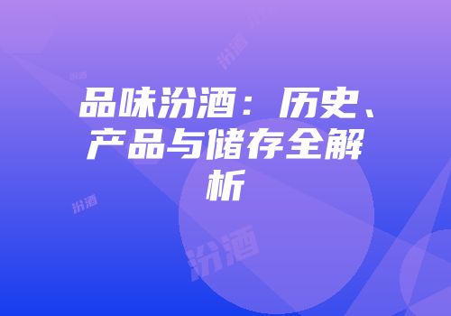 品味汾酒：历史、产品与储存全解析