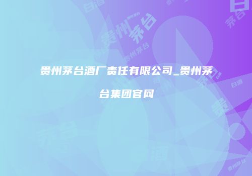 贵州茅台酒厂责任有限公司_贵州茅台集团官网