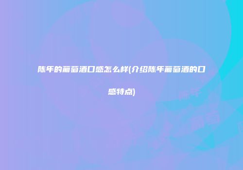 陈年的葡萄酒口感怎么样(介绍陈年葡萄酒的口感特点)