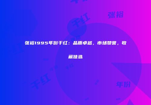 张裕1995年份干红：品质卓越，市场赞誉，收藏佳选