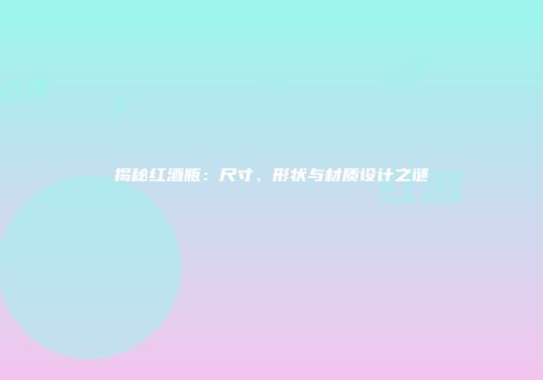 揭秘红酒瓶：尺寸、形状与材质设计之谜