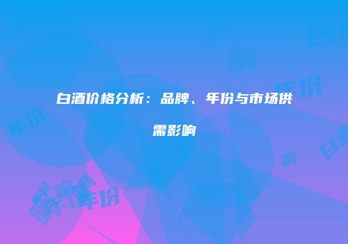 白酒价格分析：品牌、年份与市场供需影响
