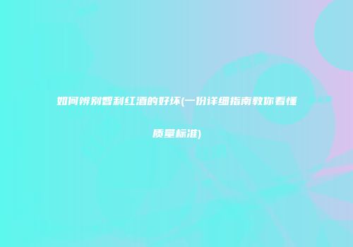 如何辨别智利红酒的好坏(一份详细指南教你看懂质量标准)