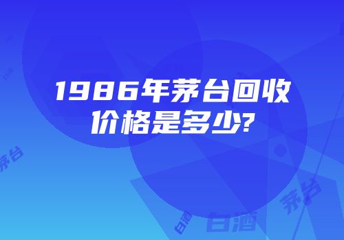1986年茅台回收价格是多少?