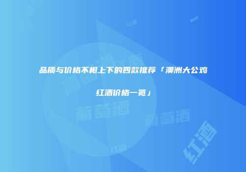 品质与价格不相上下的四款推荐「澳洲大公鸡红酒价格一览」
