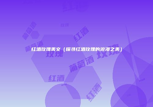 红酒玫瑰美文（探寻红酒玫瑰的浪漫之美）