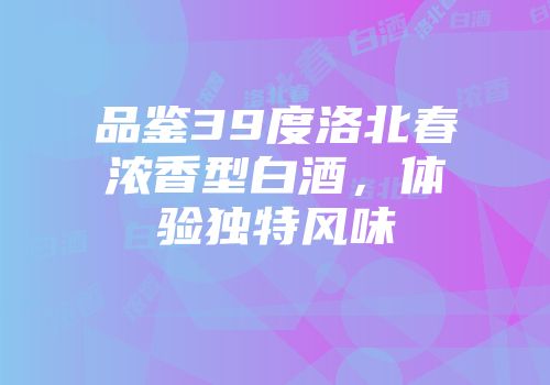 品鉴39度洛北春浓香型白酒，体验独特风味