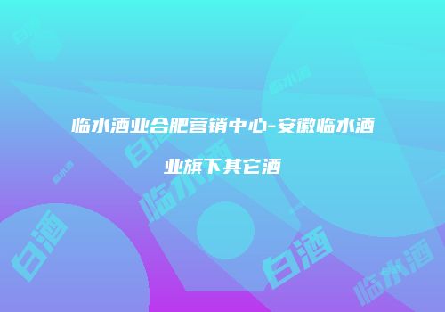 临水酒业合肥营销中心-安徽临水酒业旗下其它酒
