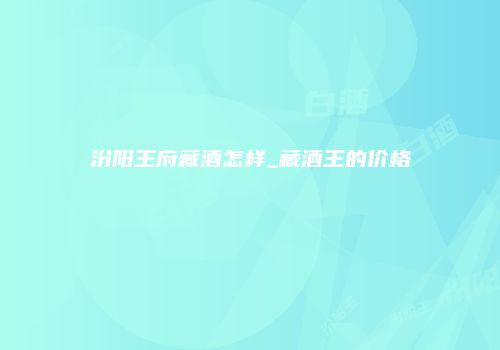汾阳王府藏酒怎样_藏酒王的价格