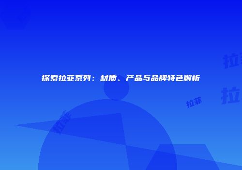 探索拉菲系列：材质、产品与品牌特色解析