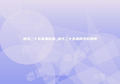 道光二十五老酒价格_道光二十五酒原浆价格表
