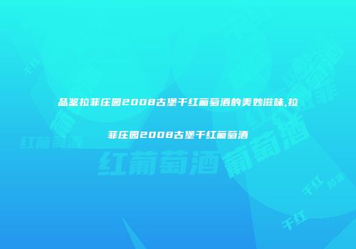 品鉴拉菲庄园2008古堡干红葡萄酒的美妙滋味,拉菲庄园2008古堡干红葡萄酒