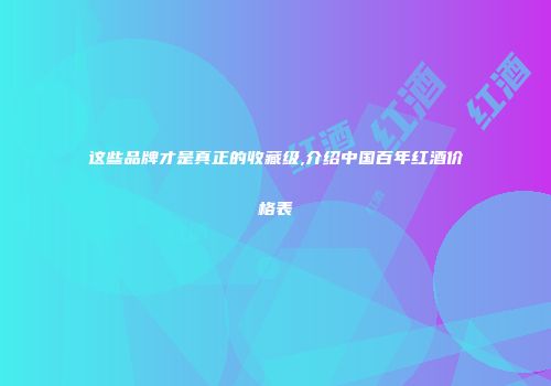 这些品牌才是真正的收藏级,介绍中国百年红酒价格表