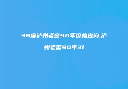 38度泸州老窖90年价格查询,泸州老窖90年3l