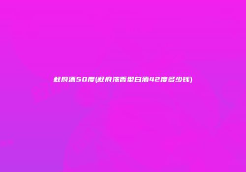 叙府酒50度(叙府浓香型白酒42度多少钱)