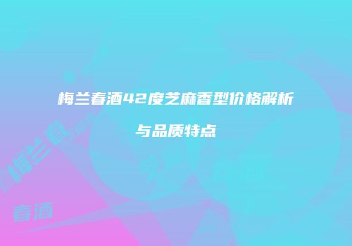 梅兰春酒42度芝麻香型价格解析与品质特点