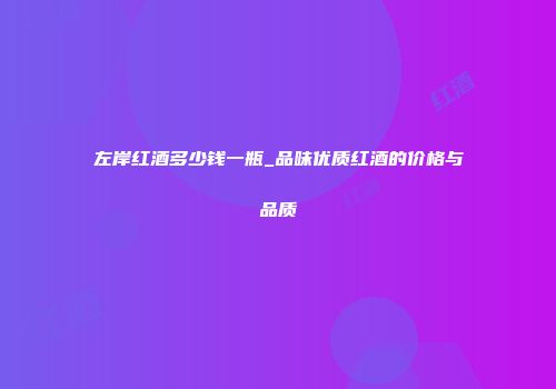左岸红酒多少钱一瓶_品味优质红酒的价格与品质