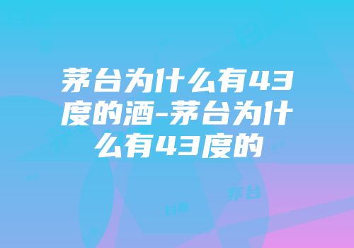 茅台为什么有43度的酒-茅台为什么有43度的