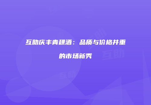 互助庆丰青稞酒：品质与价格并重的市场新秀
