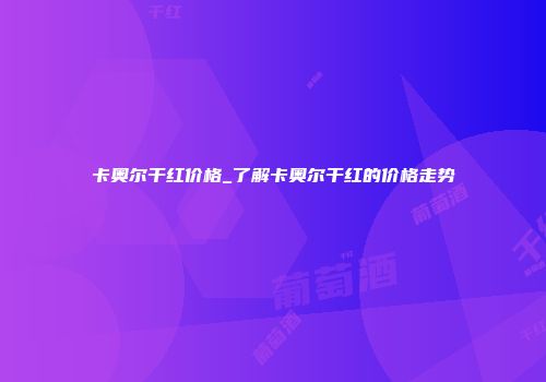卡奥尔干红价格_了解卡奥尔干红的价格走势