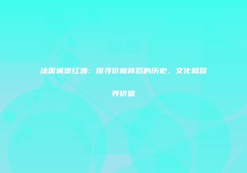 法国城堡红酒：探寻价格背后的历史、文化和营养价值