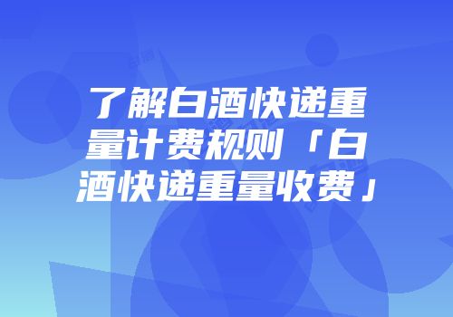 了解白酒快递重量计费规则「白酒快递重量收费」