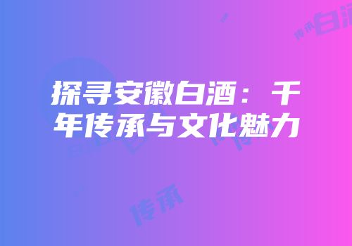 探寻安徽白酒：千年传承与文化魅力