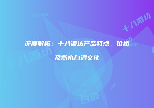 深度解析：十八酒坊产品特点、价格及衡水白酒文化