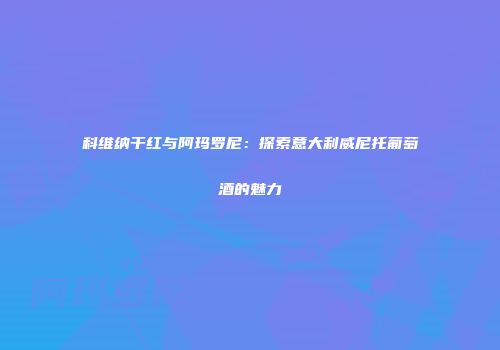 科维纳干红与阿玛罗尼：探索意大利威尼托葡萄酒的魅力
