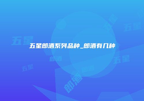 五星郎酒系列品种_郎酒有几种