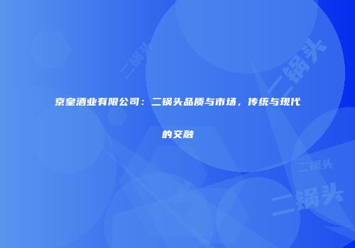 京皇酒业有限公司：二锅头品质与市场，传统与现代的交融